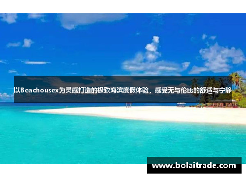 以Beachousex为灵感打造的极致海滨度假体验,感受无与伦比的舒适与宁静 以Beachousex为灵感打造的极致海滨度假体验,感受无与伦比的舒适与宁静