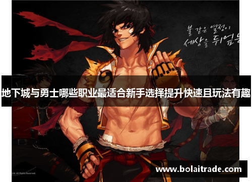 地下城与勇士哪些职业最适合新手选择提升快速且玩法有趣 地下城与勇士哪些职业最适合新手选择提升快速且玩法有趣