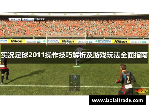 实况足球2011操作技巧解析及游戏玩法全面指南 实况足球2011操作技巧解析及游戏玩法全面指南