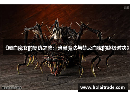 《嗜血魔女的复仇之路:暗黑魔法与禁忌血统的终极对决》 《嗜血魔女的复仇之路:暗黑魔法与禁忌血统的终极对决》