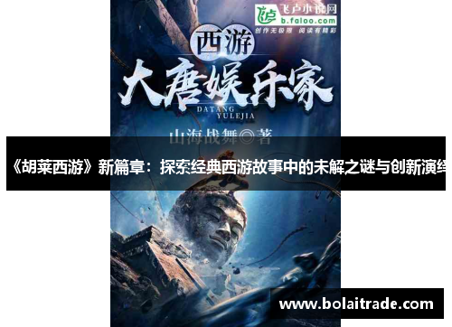 《胡莱西游》新篇章：探索经典西游故事中的未解之谜与创新演绎
